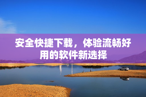 安全快捷下载，体验流畅好用的软件新选择