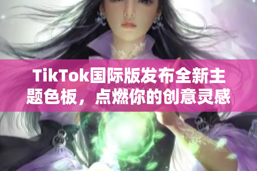 TikTok国际版发布全新主题色板，点燃你的创意灵感