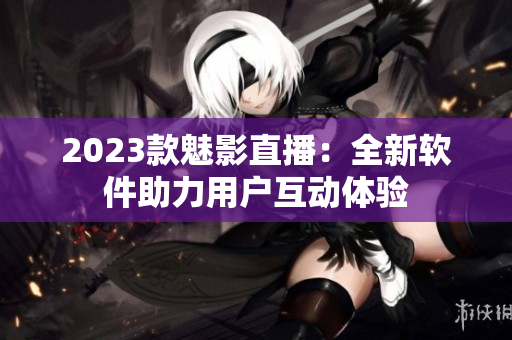 2023款魅影直播：全新软件助力用户互动体验