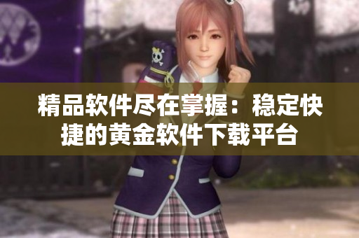 精品软件尽在掌握：稳定快捷的黄金软件下载平台