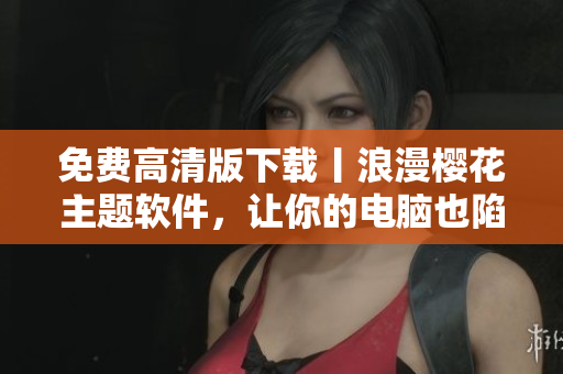 免费高清版下载丨浪漫樱花主题软件，让你的电脑也陷入春梦
