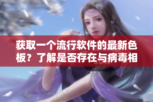 获取一个流行软件的最新色板？了解是否存在与病毒相关的风险！