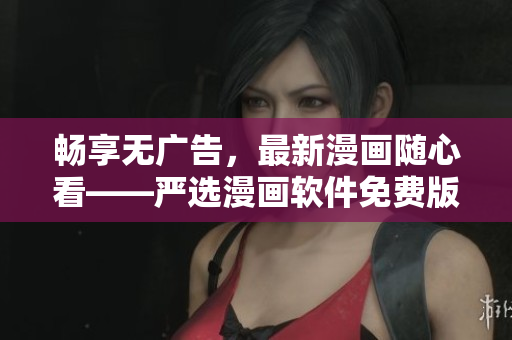 畅享无广告，最新漫画随心看——严选漫画软件免费版