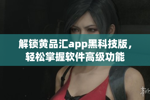 解锁黄品汇app黑科技版，轻松掌握软件高级功能