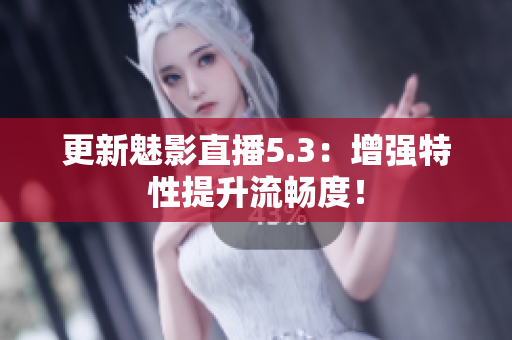 更新魅影直播5.3：增强特性提升流畅度！