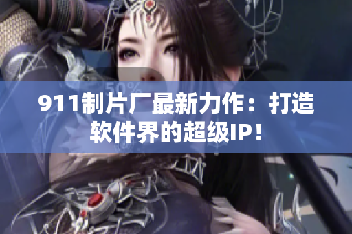 911制片厂最新力作：打造软件界的超级IP！