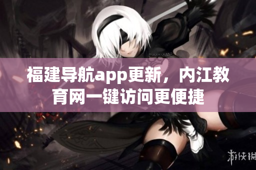福建导航app更新，内江教育网一键访问更便捷