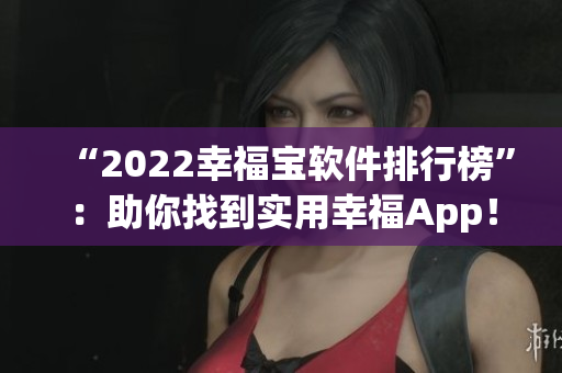 “2022幸福宝软件排行榜”：助你找到实用幸福App！