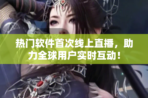 热门软件首次线上直播，助力全球用户实时互动！
