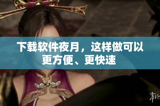 下载软件夜月，这样做可以更方便、更快速 