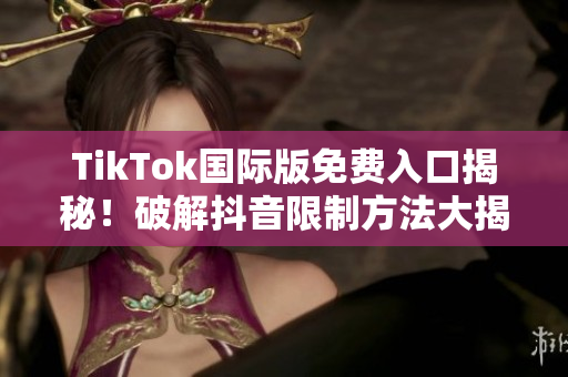 TikTok国际版免费入口揭秘！破解抖音限制方法大揭秘