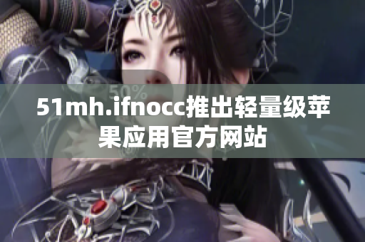 51mh.ifnocc推出轻量级苹果应用官方网站