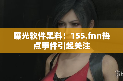 曝光软件黑料！155.fnn热点事件引起关注