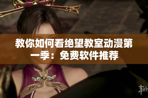 教你如何看绝望教室动漫第一季：免费软件推荐