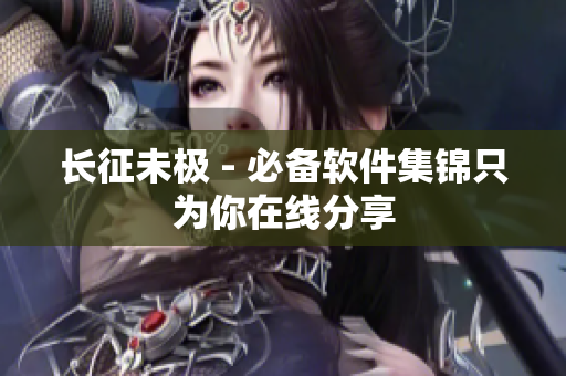 长征未极 - 必备软件集锦只为你在线分享