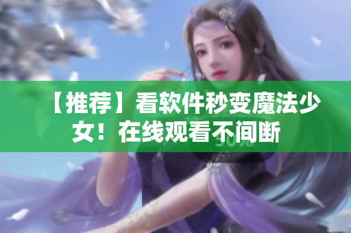 【推荐】看软件秒变魔法少女！在线观看不间断