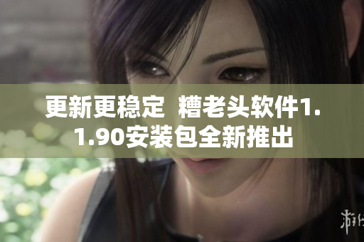 更新更稳定  糟老头软件1.1.90安装包全新推出