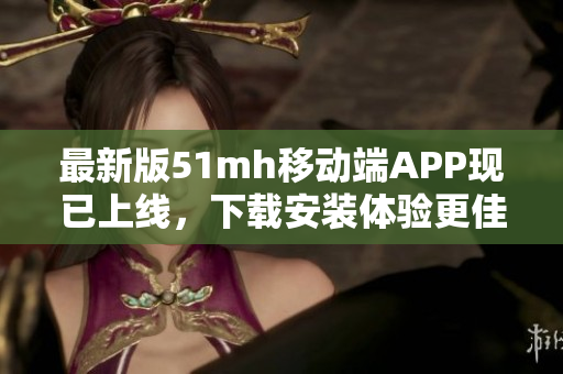 最新版51mh移动端APP现已上线，下载安装体验更佳