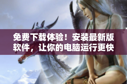 免费下载体验！安装最新版软件，让你的电脑运行更快