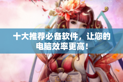 十大推荐必备软件，让您的电脑效率更高！