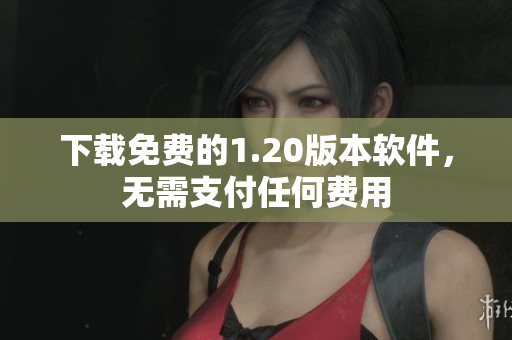 下载免费的1.20版本软件，无需支付任何费用