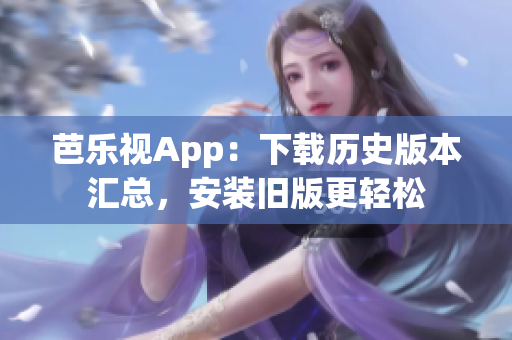 芭乐视App：下载历史版本汇总，安装旧版更轻松