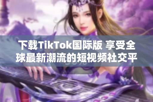 下载TikTok国际版 享受全球最新潮流的短视频社交平台