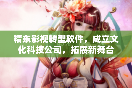 精东影视转型软件，成立文化科技公司，拓展新舞台