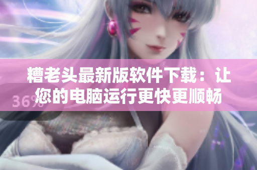糟老头最新版软件下载：让您的电脑运行更快更顺畅