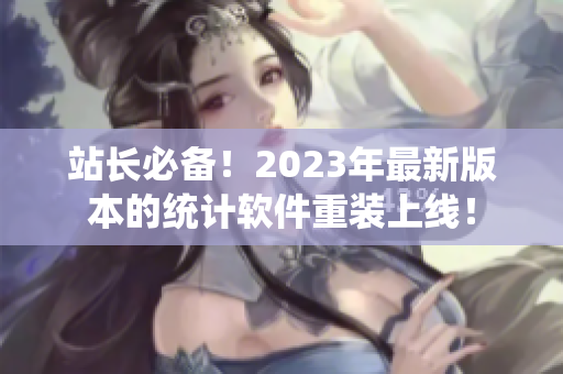 站长必备！2023年最新版本的统计软件重装上线！