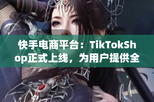 快手电商平台：TikTokShop正式上线，为用户提供全新购物体验