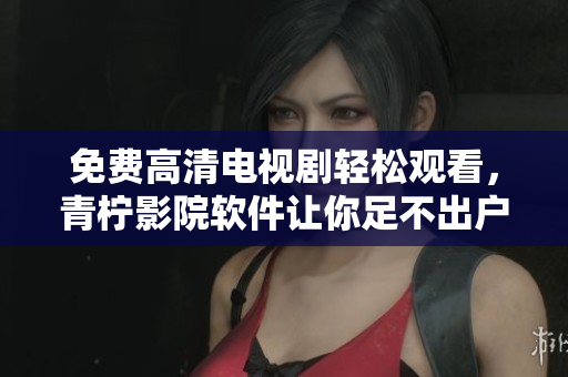 免费高清电视剧轻松观看，青柠影院软件让你足不出户畅享佳片