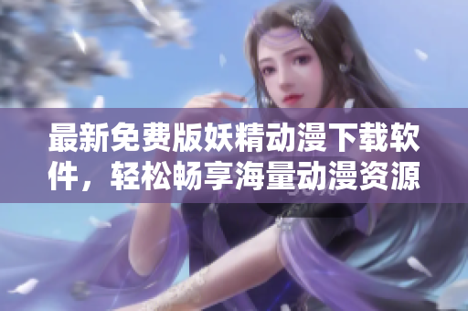 最新免费版妖精动漫下载软件，轻松畅享海量动漫资源