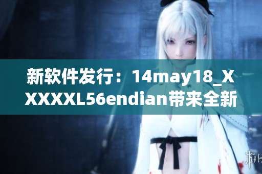 新软件发行：14may18_XXXXXL56endian带来全新体验(1)