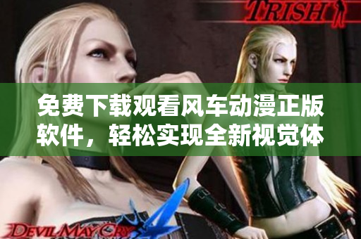 免费下载观看风车动漫正版软件，轻松实现全新视觉体验