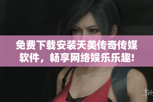 免费下载安装天美传奇传媒软件，畅享网络娱乐乐趣!