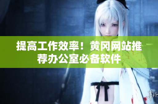 提高工作效率！黄冈网站推荐办公室必备软件