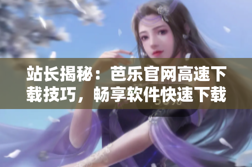 站长揭秘：芭乐官网高速下载技巧，畅享软件快速下载