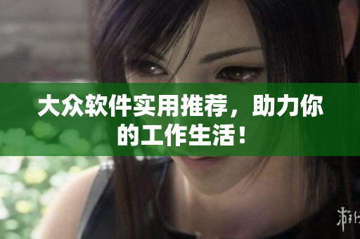 大众软件实用推荐，助力你的工作生活！
