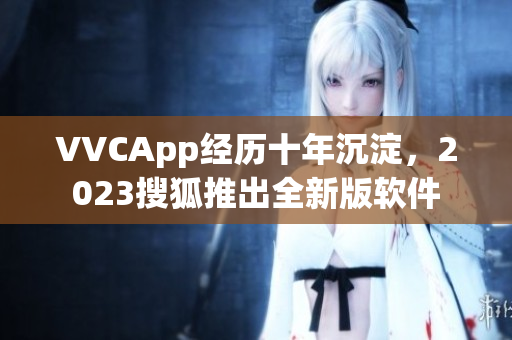 VVCApp经历十年沉淀，2023搜狐推出全新版软件