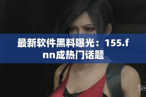 最新软件黑料曝光：155.fnn成热门话题