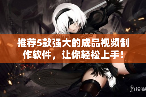 推荐5款强大的成品视频制作软件，让你轻松上手！