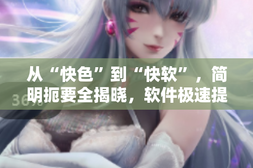 从“快色”到“快软”，简明扼要全揭晓，软件极速提升用户体验！