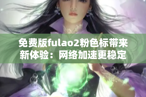 免费版fulao2粉色标带来新体验：网络加速更稳定