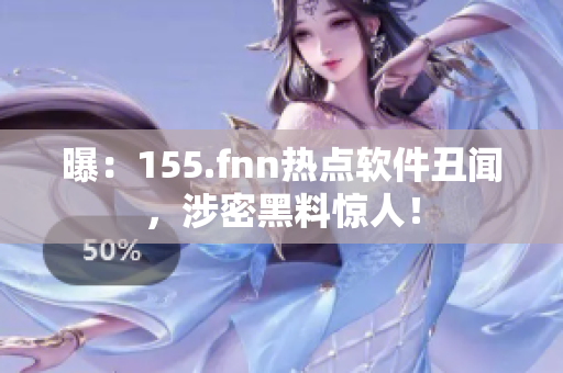 曝：155.fnn热点软件丑闻，涉密黑料惊人！
