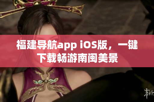 福建导航app iOS版，一键下载畅游南闽美景