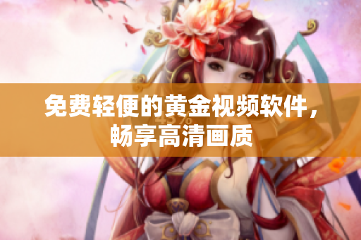 免费轻便的黄金视频软件，畅享高清画质