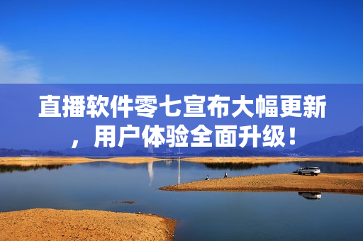 直播软件零七宣布大幅更新，用户体验全面升级！