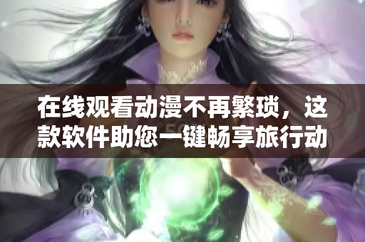 在线观看动漫不再繁琐，这款软件助您一键畅享旅行动漫。
