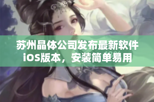 苏州晶体公司发布最新软件iOS版本，安装简单易用